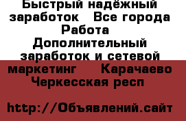 Быстрый надёжный заработок - Все города Работа » Дополнительный заработок и сетевой маркетинг   . Карачаево-Черкесская респ.